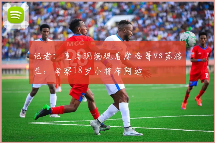 记者：皇马现场观看摩洛哥vs苏格兰，考察18岁小将布阿迪