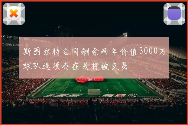 斯图尔特合同剩余两年价值3000万球队选项存在或将被交易