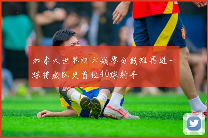 加拿大世界杯六战零分戴维再进一球将成队史首位40球射手