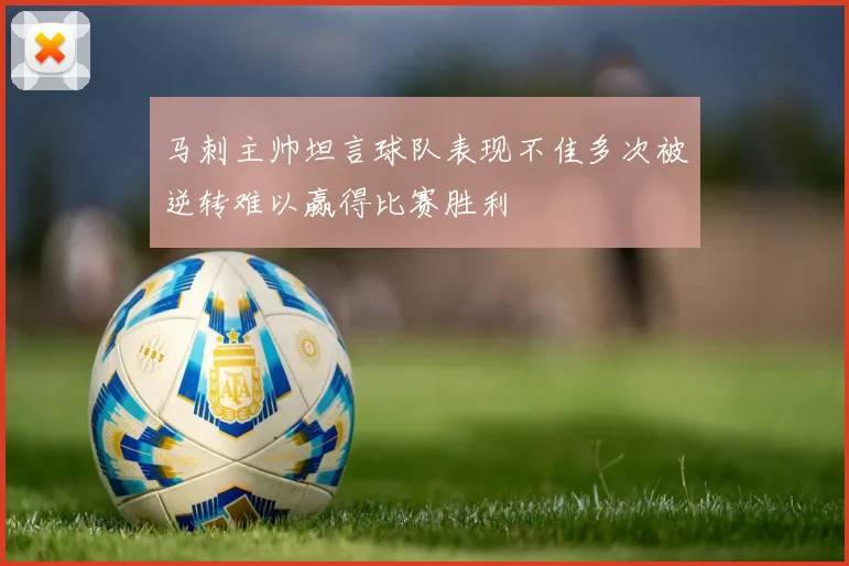 马刺主帅坦言球队表现不佳多次被逆转难以赢得比赛胜利