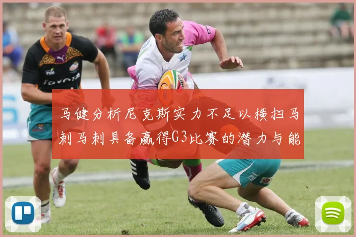 马健分析尼克斯实力不足以横扫马刺马刺具备赢得G3比赛的潜力与能力