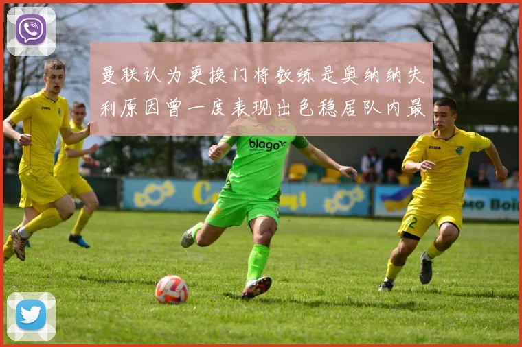 曼联认为更换门将教练是奥纳纳失利原因曾一度表现出色稳居队内最佳
