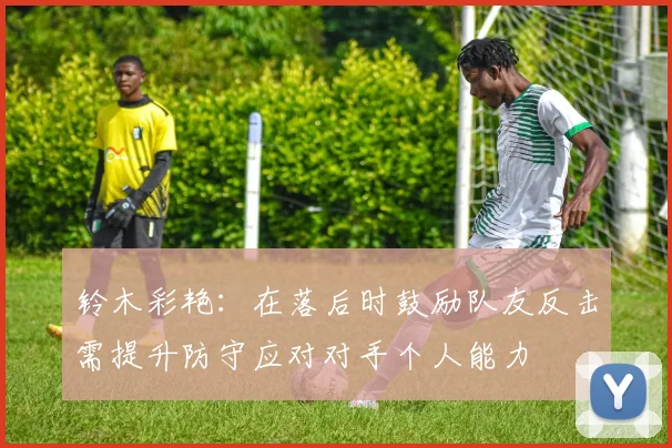 铃木彩艳：在落后时鼓励队友反击需提升防守应对对手个人能力