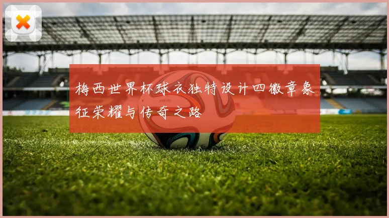 梅西世界杯球衣独特设计四徽章象征荣耀与传奇之路