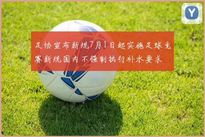 足协宣布新规7月1日起实施足球竞赛新规国内不强制执行补水要求