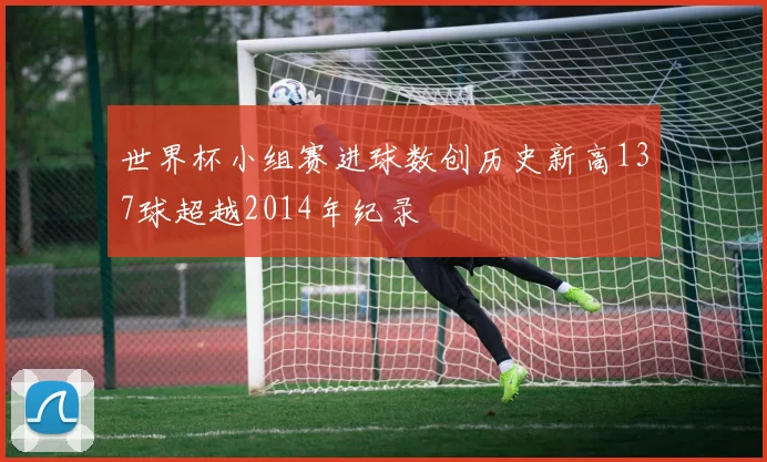 世界杯小组赛进球数创历史新高137球超越2014年纪录