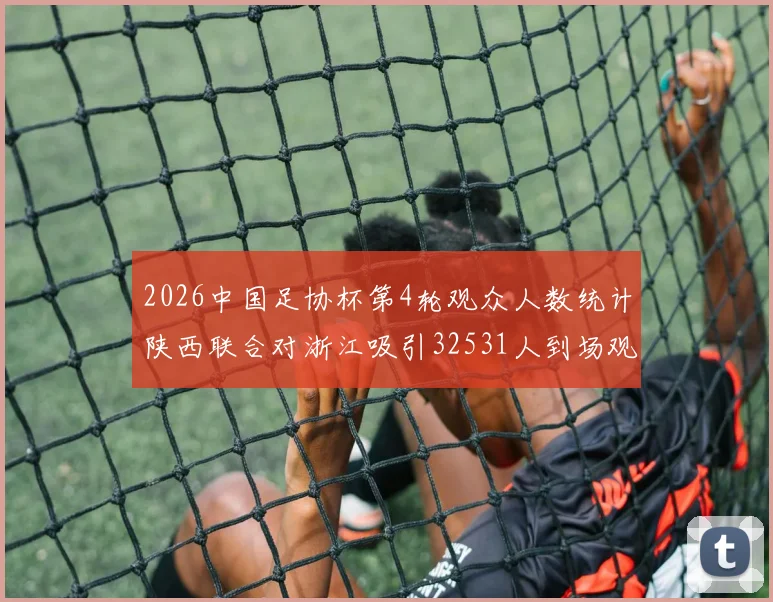 2026中国足协杯第4轮观众人数统计陕西联合对浙江吸引32531人到场观看