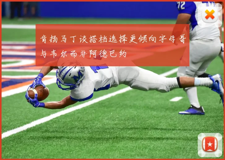 肯扬马丁谈搭档选择更倾向字母哥与韦尔而非阿德巴约