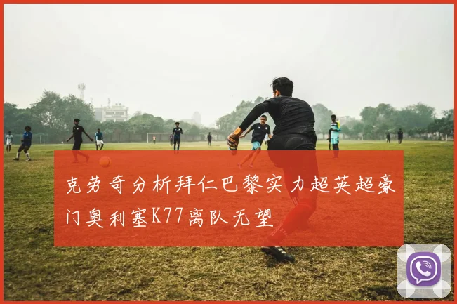 克劳奇分析拜仁巴黎实力超英超豪门奥利塞K77离队无望