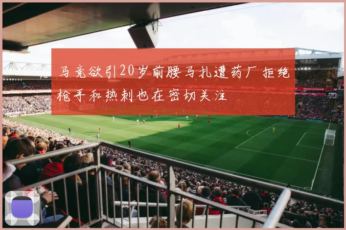 马竞欲引20岁前腰马扎遭药厂拒绝枪手和热刺也在密切关注
