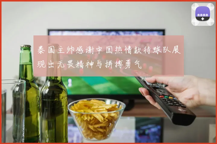 泰国主帅感谢中国热情款待球队展现出无畏精神与拼搏勇气