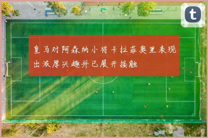 皇马对阿森纳小将卡拉菲奥里表现出浓厚兴趣并已展开接触