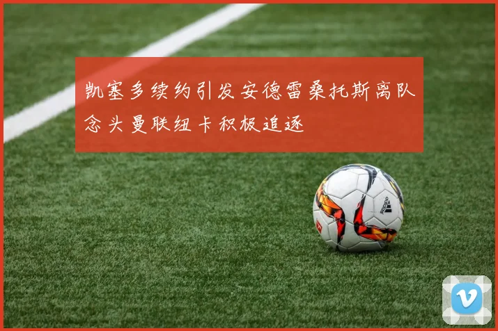 凯塞多续约引发安德雷桑托斯离队念头曼联纽卡积极追逐