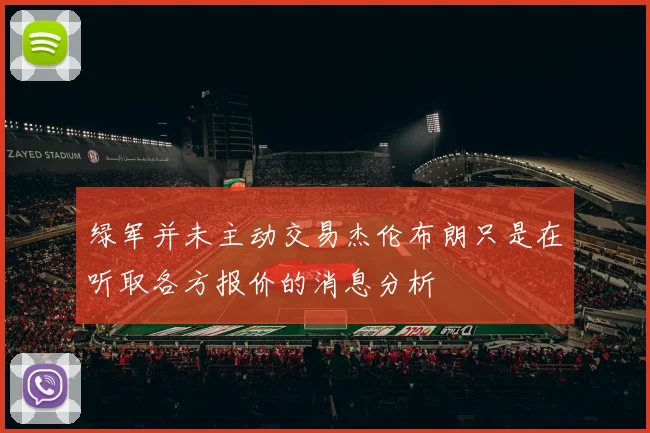 绿军并未主动交易杰伦布朗只是在听取各方报价的消息分析