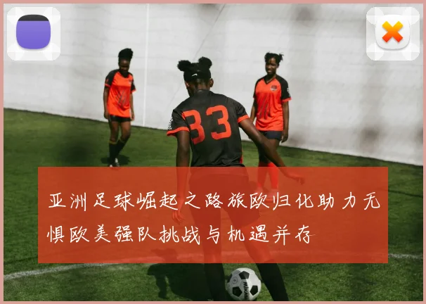 亚洲足球崛起之路旅欧归化助力无惧欧美强队挑战与机遇并存
