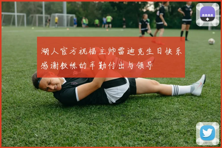 湖人官方祝福主帅雷迪克生日快乐感谢教练的辛勤付出与领导