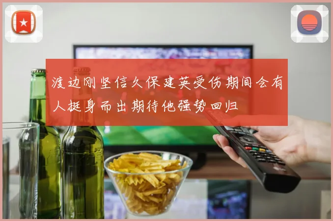 渡边刚坚信久保建英受伤期间会有人挺身而出期待他强势回归